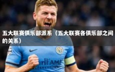 五大联赛俱乐部派系（五大联赛各俱乐部之间的关系）