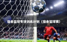 宿舍篮球专项训练计划（宿舍篮球赛）