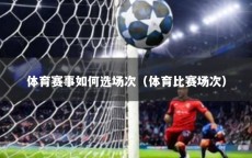 体育赛事如何选场次（体育比赛场次）