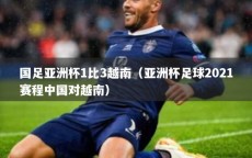 国足亚洲杯1比3越南（亚洲杯足球2021赛程中国对越南）