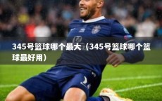 345号篮球哪个最大（345号篮球哪个篮球最好用）