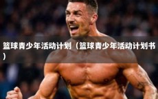 篮球青少年活动计划（篮球青少年活动计划书）
