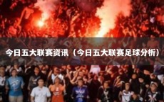 今日五大联赛资讯（今日五大联赛足球分析）