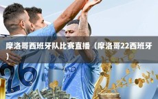 摩洛哥西班牙队比赛直播（摩洛哥22西班牙）