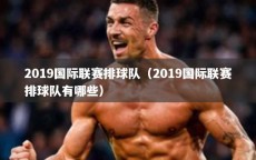 2019国际联赛排球队（2019国际联赛排球队有哪些）