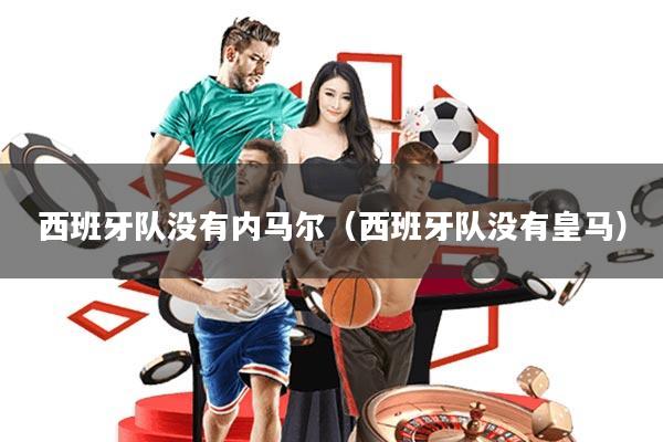 西班牙队没有内马尔(西班牙队没有皇马)