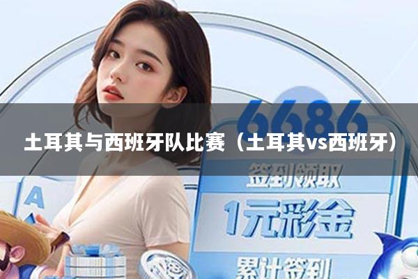 土耳其与西班牙队比赛(土耳其vs西班牙)