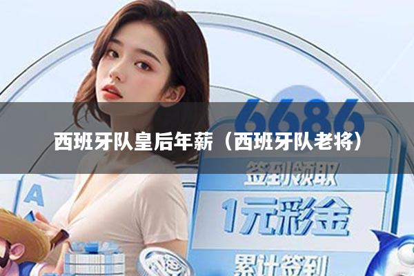 西班牙队皇后年薪(西班牙队老将)