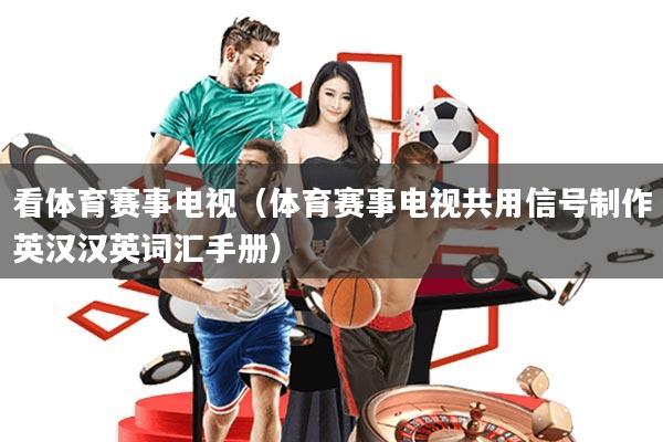 看体育赛事电视(体育赛事电视共用信号制作英汉汉英词汇手册)