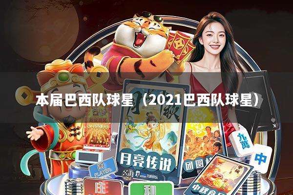 本届巴西队球星(2021巴西队球星)