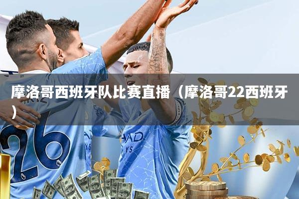 摩洛哥西班牙队比赛直播(摩洛哥22西班牙)