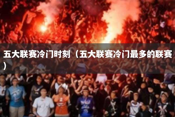 五大联赛冷门时刻(五大联赛冷门最多的联赛)
