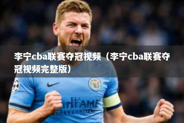 李宁cba联赛夺冠视频(李宁cba联赛夺冠视频完整版)
