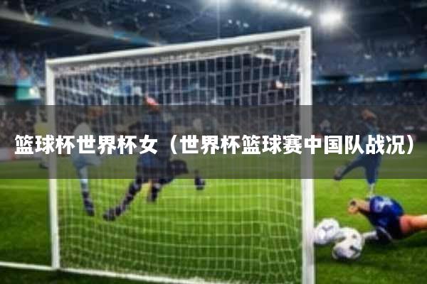 篮球杯世界杯女(世界杯篮球赛中国队战况)