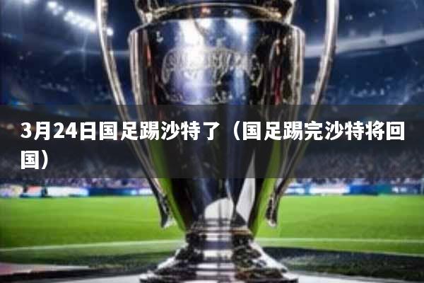 3月24日国足踢沙特了(国足踢完沙特将回国)