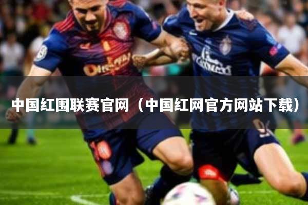中国红围联赛官网(中国红网官方网站下载)