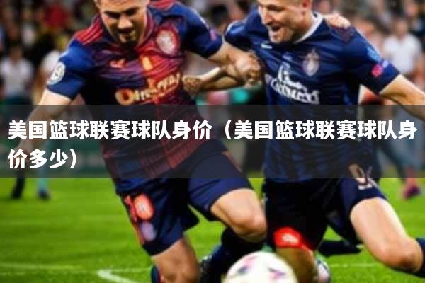 美国篮球联赛球队身价(美国篮球联赛球队身价多少)