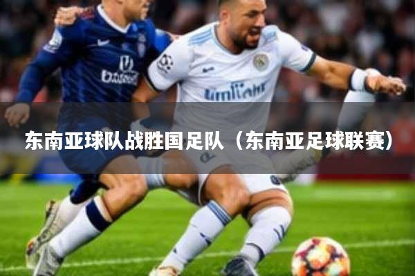 东南亚球队战胜国足队(东南亚足球联赛)