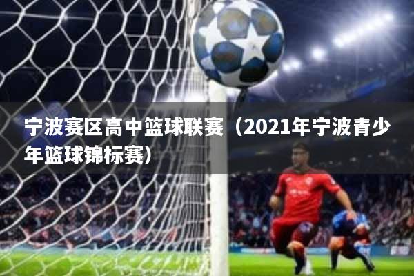 宁波赛区高中篮球联赛(2021年宁波青少年篮球锦标赛)