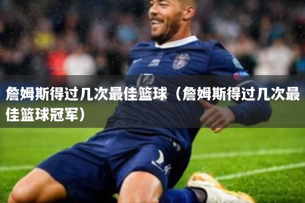 詹姆斯得过几次最佳篮球(詹姆斯得过几次最佳篮球冠军)