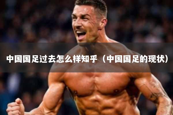 中国国足过去怎么样知乎(中国国足的现状)