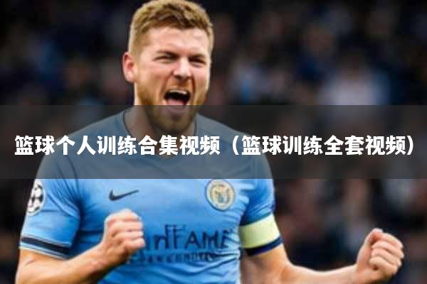 篮球个人训练合集视频(篮球训练全套视频)