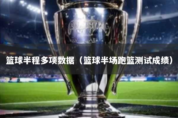 篮球半程多项数据(篮球半场跑篮测试成绩)