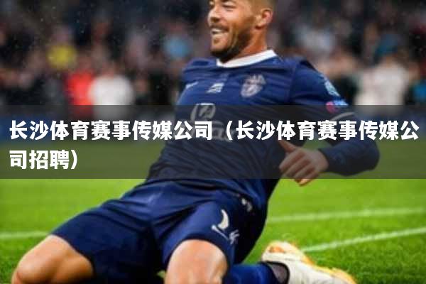 长沙体育赛事传媒公司(长沙体育赛事传媒公司招聘)