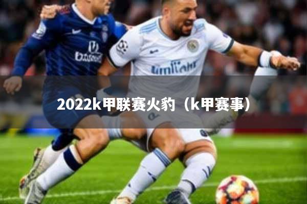 2022k甲联赛火豹(k甲赛事)