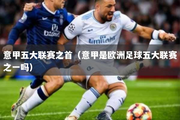 意甲五大联赛之首(意甲是欧洲足球五大联赛之一吗)