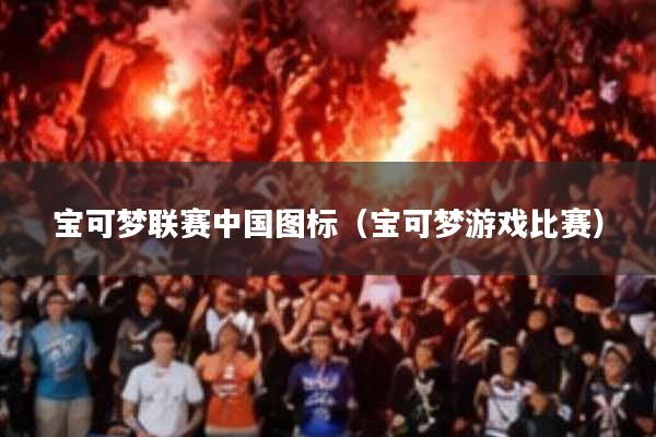 宝可梦联赛中国图标(宝可梦游戏比赛)