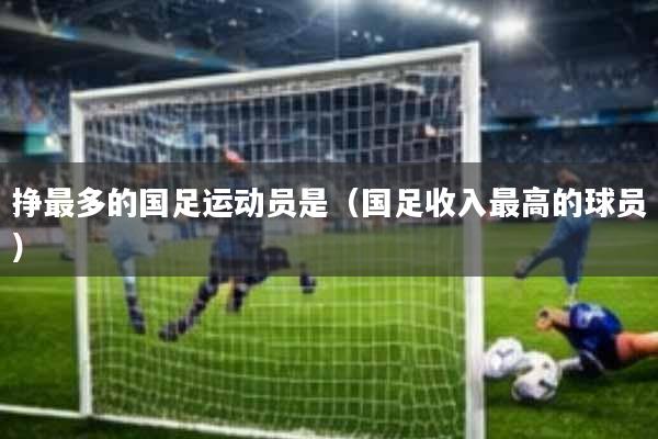 挣最多的国足运动员是(国足收入最高的球员)
