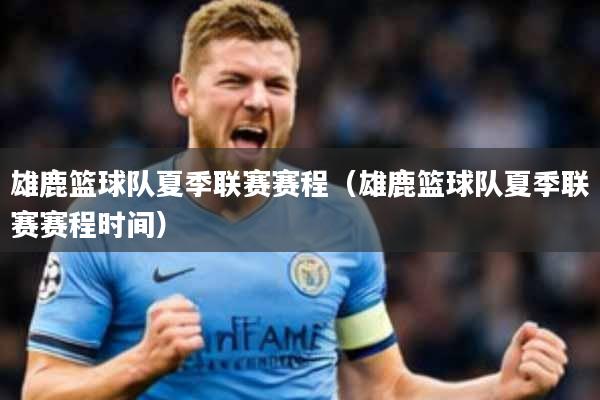 雄鹿篮球队夏季联赛赛程(雄鹿篮球队夏季联赛赛程时间)