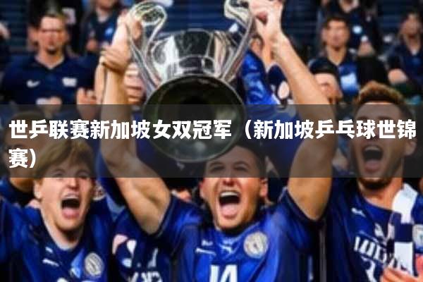 世乒联赛新加坡女双冠军(新加坡乒乓球世锦赛)