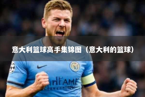 意大利篮球高手集锦图(意大利的篮球)