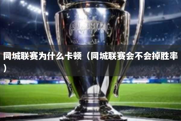 同城联赛为什么卡顿(同城联赛会不会掉胜率)