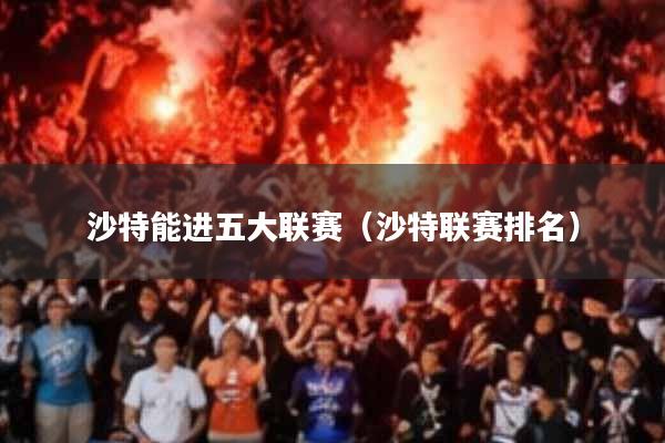 沙特能进五大联赛(沙特联赛排名)