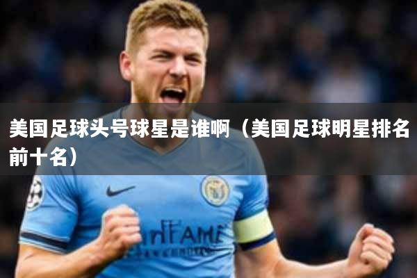 美国足球头号球星是谁啊(美国足球明星排名前十名)
