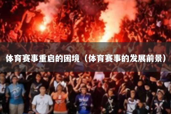 体育赛事重启的困境(体育赛事的发展前景)